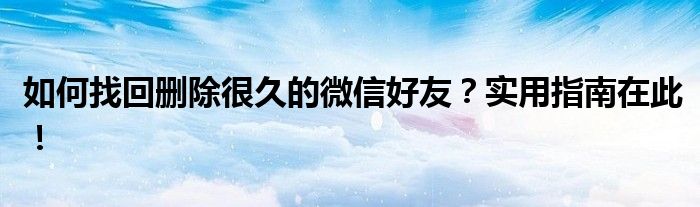 如何找回删除很久的微信好友？实用指南在此！