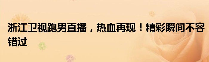 浙江卫视跑男直播，热血再现！精彩瞬间不容错过