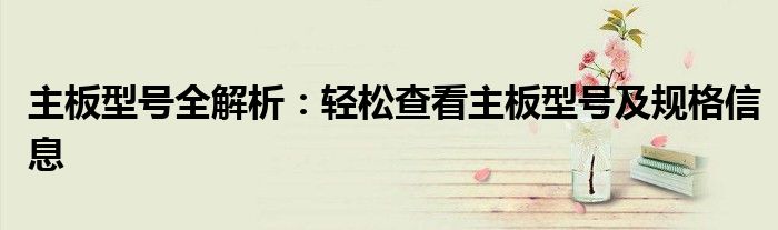主板型号全解析：轻松查看主板型号及规格信息