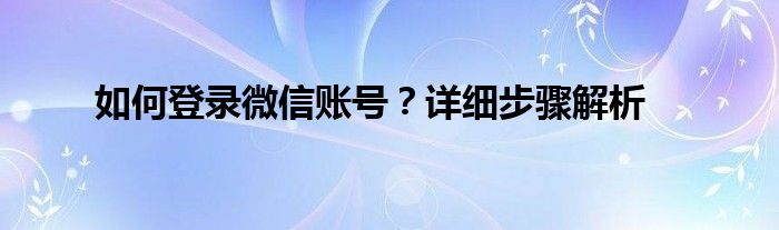 如何登录微信账号？详细步骤解析