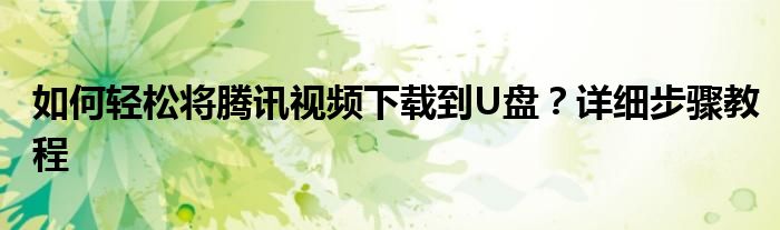 如何轻松将腾讯视频下载到U盘？详细步骤教程