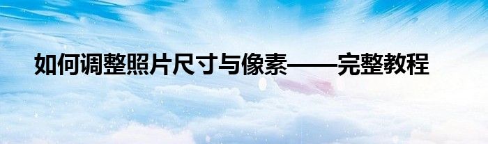 如何调整照片尺寸与像素——完整教程