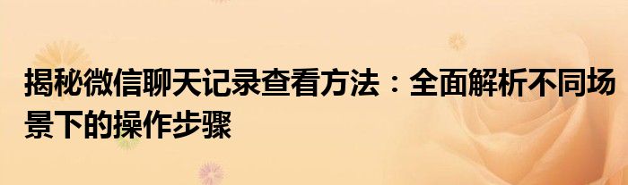 揭秘微信聊天记录查看方法：全面解析不同场景下的操作步骤