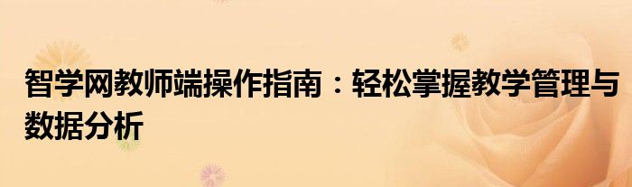 智学网教师端操作指南：轻松掌握教学管理与数据分析