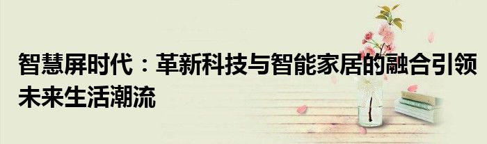 智慧屏时代：革新科技与智能家居的融合引领未来生活潮流
