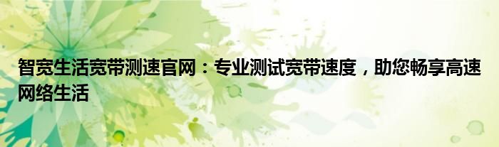智宽生活宽带测速官网：专业测试宽带速度，助您畅享高速网络生活