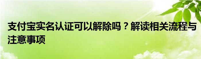 支付宝实名认证可以解除吗？解读相关流程与注意事项