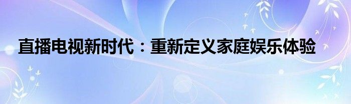 直播电视新时代：重新定义家庭娱乐体验