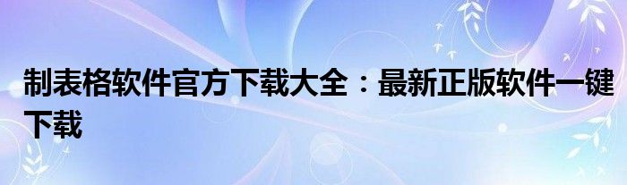 制表格软件官方下载大全：最新正版软件一键下载