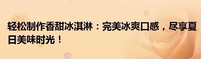 轻松制作香甜冰淇淋：完美冰爽口感，尽享夏日美味时光！