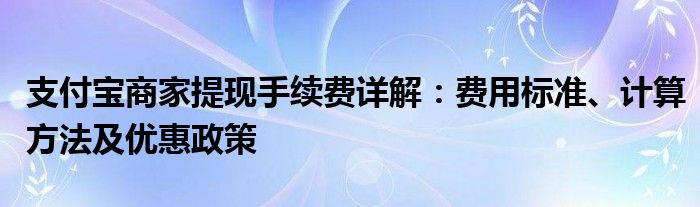 支付宝商家提现手续费详解：费用标准、计算方法及优惠政策