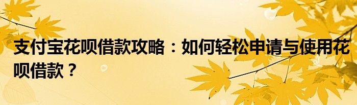 支付宝花呗借款攻略：如何轻松申请与使用花呗借款？