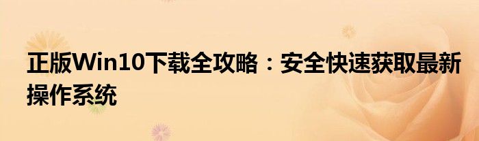 正版Win10下载全攻略：安全快速获取最新操作系统