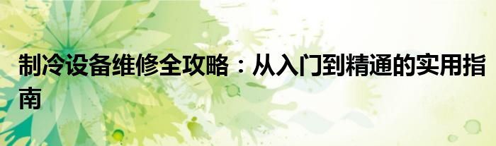 制冷设备维修全攻略：从入门到精通的实用指南