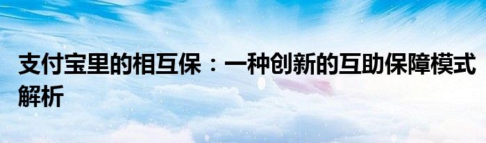 支付宝里的相互保：一种创新的互助保障模式解析
