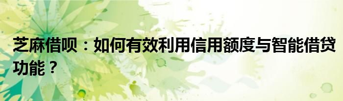 芝麻借呗：如何有效利用信用额度与智能借贷功能？