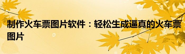 制作火车票图片软件：轻松生成逼真的火车票图片