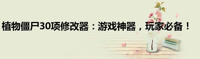 植物僵尸30项修改器：游戏神器，玩家必备！