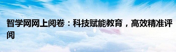 智学网网上阅卷：科技赋能教育，高效精准评阅