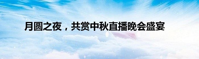 月圆之夜，共赏中秋直播晚会盛宴