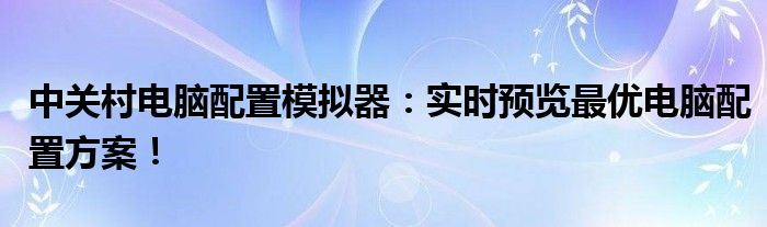中关村电脑配置模拟器：实时预览最优电脑配置方案！