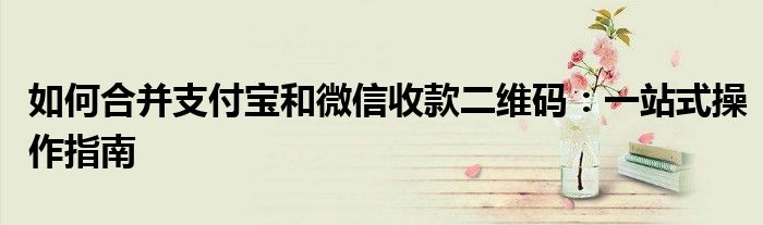 如何合并支付宝和微信收款二维码：一站式操作指南