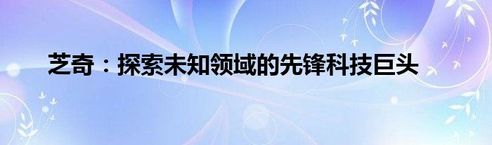 芝奇：探索未知领域的先锋科技巨头