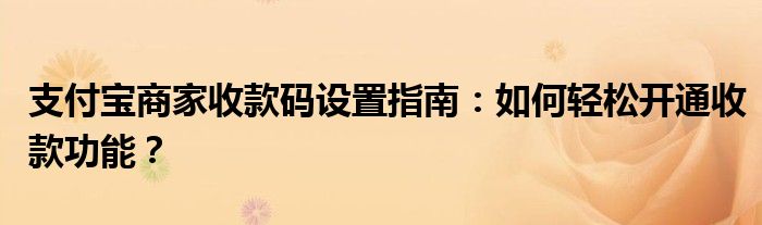 支付宝商家收款码设置指南：如何轻松开通收款功能？