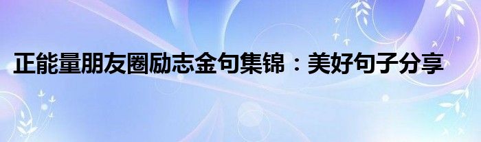 正能量朋友圈励志金句集锦：美好句子分享