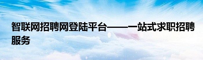 智联网招聘网登陆平台——一站式求职招聘服务