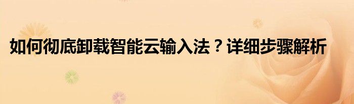 如何彻底卸载智能云输入法？详细步骤解析