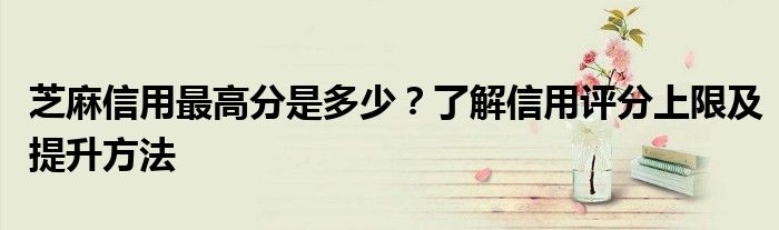 芝麻信用最高分是多少？了解信用评分上限及提升方法