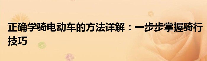 正确学骑电动车的方法详解：一步步掌握骑行技巧