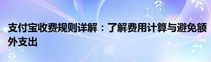 支付宝收费规则详解：了解费用计算与避免额外支出
