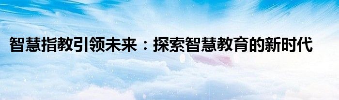 智慧指教引领未来：探索智慧教育的新时代