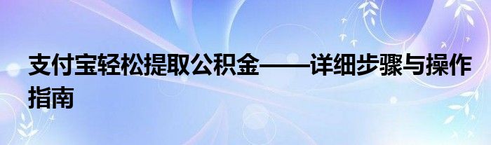 支付宝轻松提取公积金——详细步骤与操作指南