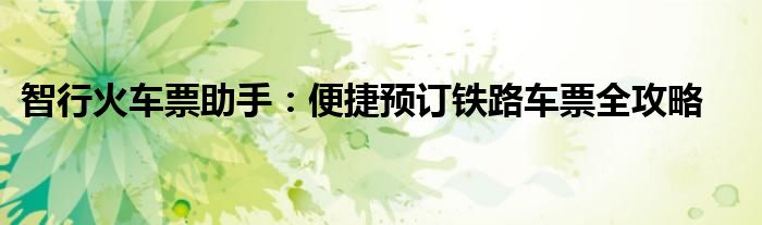 智行火车票助手：便捷预订铁路车票全攻略