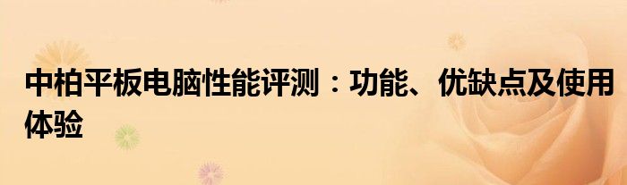 中柏平板电脑性能评测：功能、优缺点及使用体验