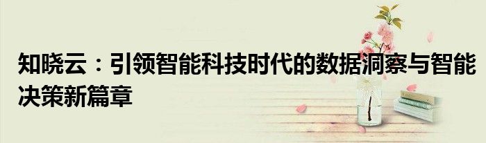 知晓云：引领智能科技时代的数据洞察与智能决策新篇章