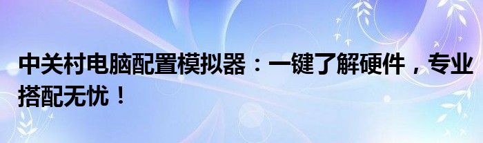中关村电脑配置模拟器：一键了解硬件，专业搭配无忧！