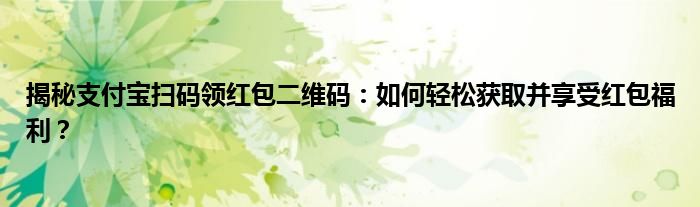 揭秘支付宝扫码领红包二维码：如何轻松获取并享受红包福利？