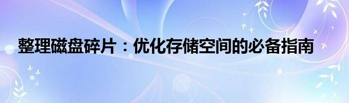 整理磁盘碎片：优化存储空间的必备指南