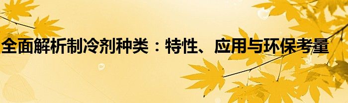 全面解析制冷剂种类：特性、应用与环保考量
