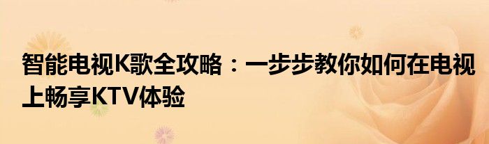 智能电视K歌全攻略：一步步教你如何在电视上畅享KTV体验