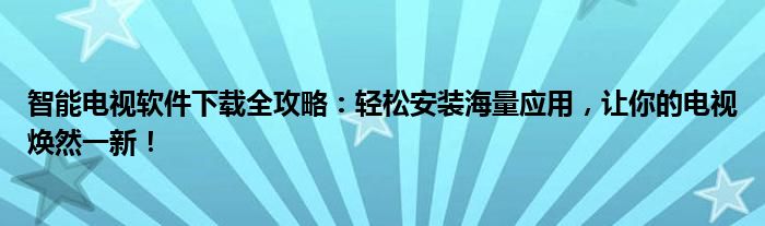 智能电视软件下载全攻略：轻松安装海量应用，让你的电视焕然一新！