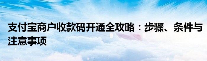 支付宝商户收款码开通全攻略：步骤、条件与注意事项