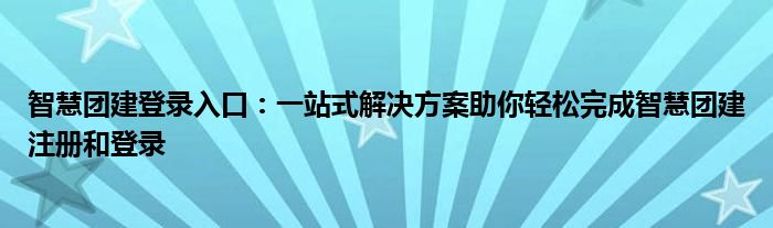 智慧团建登录入口：一站式解决方案助你轻松完成智慧团建注册和登录