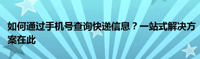 如何通过手机号查询快递信息？一站式解决方案在此