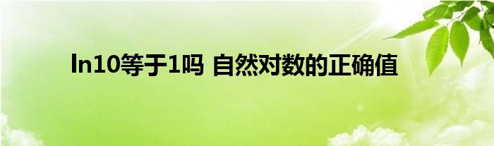 ln10等于1吗 自然对数的正确值