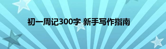 初一周记300字 新手写作指南